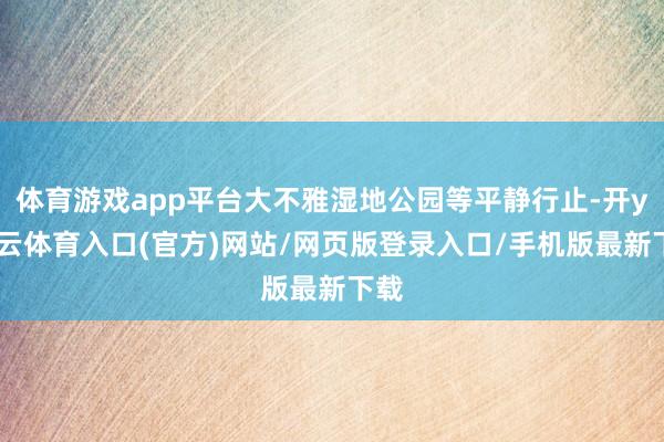 体育游戏app平台大不雅湿地公园等平静行止-开yun云体育入口(官方)网站/网页版登录入口/手机版最新下载