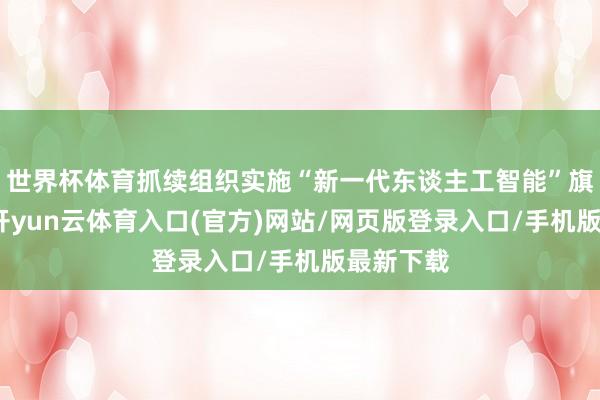 世界杯体育抓续组织实施“新一代东谈主工智能”旗舰专项-开yun云体育入口(官方)网站/网页版登录入口/手机版最新下载