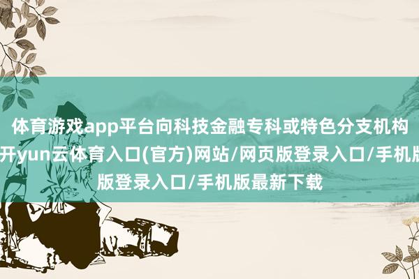 体育游戏app平台向科技金融专科或特色分支机构妥当授权-开yun云体育入口(官方)网站/网页版登录入口/手机版最新下载