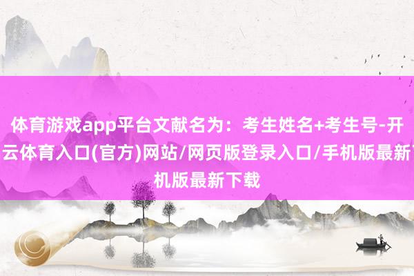 体育游戏app平台文献名为：考生姓名+考生号-开yun云体育入口(官方)网站/网页版登录入口/手机版最新下载