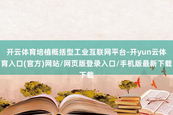 开云体育培植概括型工业互联网平台-开yun云体育入口(官方)网站/网页版登录入口/手机版最新下载