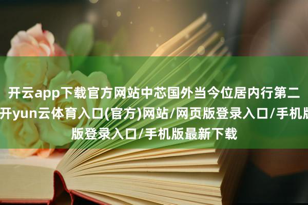 开云app下载官方网站中芯国外当今位居内行第二大晶圆厂-开yun云体育入口(官方)网站/网页版登录入口/手机版最新下载
