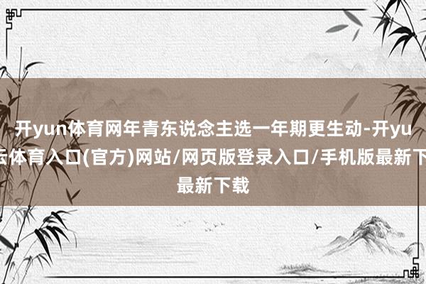 开yun体育网年青东说念主选一年期更生动-开yun云体育入口(官方)网站/网页版登录入口/手机版最新下载