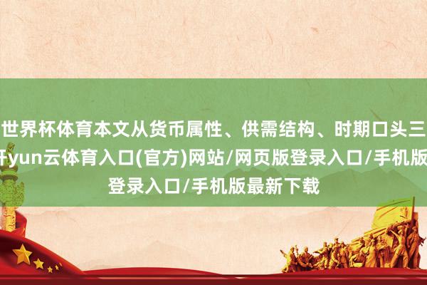 世界杯体育本文从货币属性、供需结构、时期口头三大维度-开yun云体育入口(官方)网站/网页版登录入口/手机版最新下载