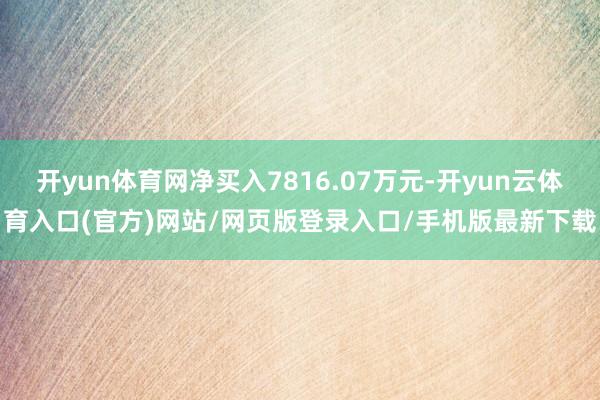 开yun体育网净买入7816.07万元-开yun云体育入口(官方)网站/网页版登录入口/手机版最新下载