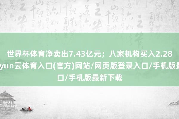 世界杯体育净卖出7.43亿元；八家机构买入2.28亿元-开yun云体育入口(官方)网站/网页版登录入口/手机版最新下载