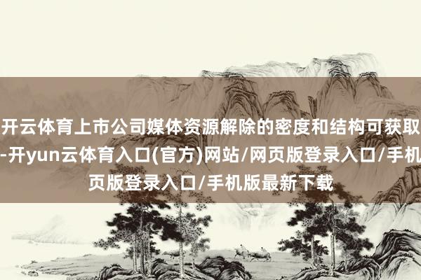 开云体育上市公司媒体资源解除的密度和结构可获取进一步优化-开yun云体育入口(官方)网站/网页版登录入口/手机版最新下载