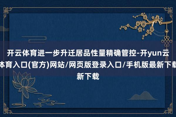 开云体育进一步升迁居品性量精确管控-开yun云体育入口(官方)网站/网页版登录入口/手机版最新下载
