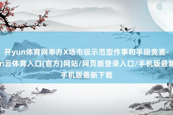 开yun体育网举办X场市级示范型作事和手段竞赛-开yun云体育入口(官方)网站/网页版登录入口/手机版最新下载