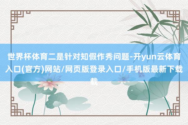 世界杯体育二是针对知假作秀问题-开yun云体育入口(官方)网站/网页版登录入口/手机版最新下载