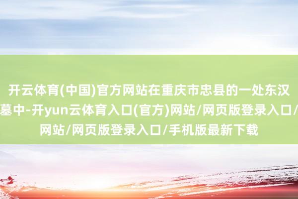开云体育(中国)官方网站在重庆市忠县的一处东汉至三国时候的古墓中-开yun云体育入口(官方)网站/网页版登录入口/手机版最新下载