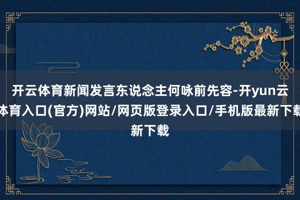 开云体育新闻发言东说念主何咏前先容-开yun云体育入口(官方)网站/网页版登录入口/手机版最新下载