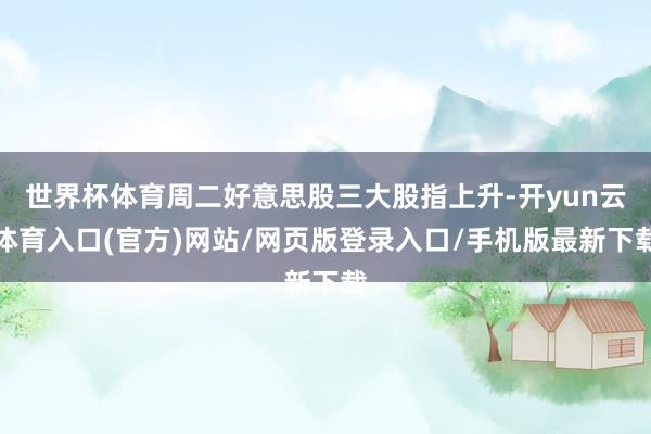 世界杯体育周二好意思股三大股指上升-开yun云体育入口(官方)网站/网页版登录入口/手机版最新下载