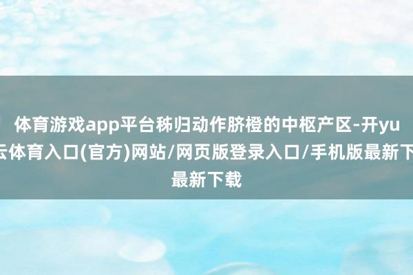体育游戏app平台秭归动作脐橙的中枢产区-开yun云体育入口(官方)网站/网页版登录入口/手机版最新下载