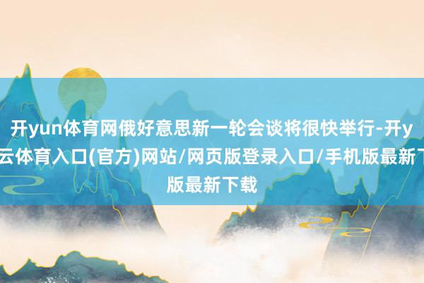 开yun体育网俄好意思新一轮会谈将很快举行-开yun云体育入口(官方)网站/网页版登录入口/手机版最新下载