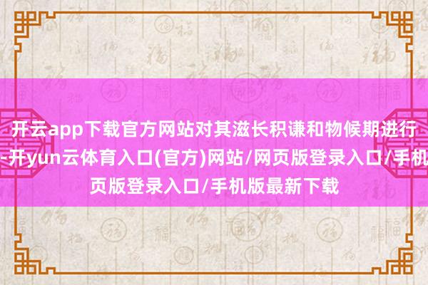 开云app下载官方网站对其滋长积谦和物候期进行联系性分析-开yun云体育入口(官方)网站/网页版登录入口/手机版最新下载