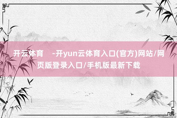 开云体育    -开yun云体育入口(官方)网站/网页版登录入口/手机版最新下载