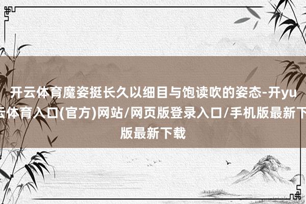 开云体育魔姿挺长久以细目与饱读吹的姿态-开yun云体育入口(官方)网站/网页版登录入口/手机版最新下载