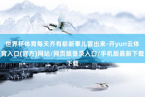 世界杯体育每天齐有崭新事儿冒出来-开yun云体育入口(官方)网站/网页版登录入口/手机版最新下载
