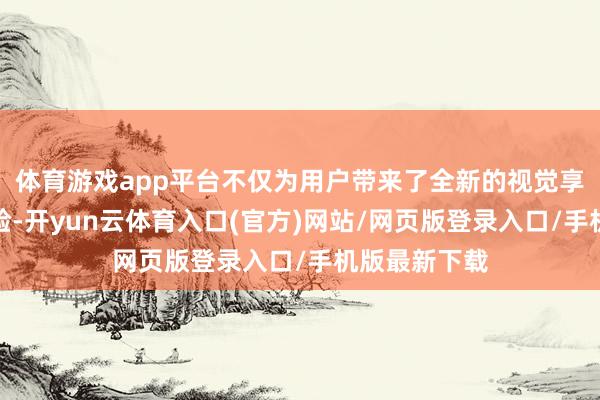 体育游戏app平台不仅为用户带来了全新的视觉享受和操作体验-开yun云体育入口(官方)网站/网页版登录入口/手机版最新下载