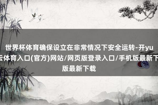 世界杯体育确保设立在非常情况下安全运转-开yun云体育入口(官方)网站/网页版登录入口/手机版最新下载