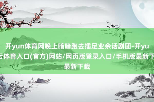 开yun体育网晚上暗暗跑去插足业余话剧团-开yun云体育入口(官方)网站/网页版登录入口/手机版最新下载