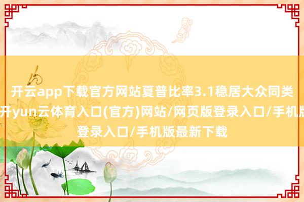 开云app下载官方网站夏普比率3.1稳居大众同类计谋榜首-开yun云体育入口(官方)网站/网页版登录入口/手机版最新下载