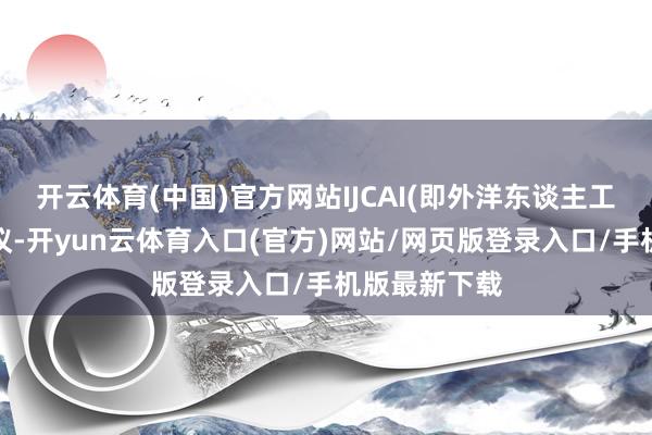 开云体育(中国)官方网站IJCAI(即外洋东谈主工智能斡旋会议-开yun云体育入口(官方)网站/网页版登录入口/手机版最新下载