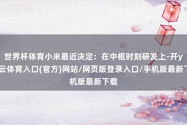 世界杯体育小米最近决定：在中枢时刻研发上-开yun云体育入口(官方)网站/网页版登录入口/手机版最新下载