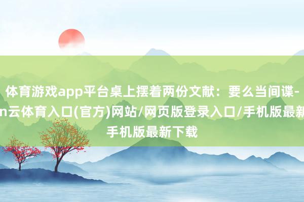 体育游戏app平台桌上摆着两份文献：要么当间谍-开yun云体育入口(官方)网站/网页版登录入口/手机版最新下载