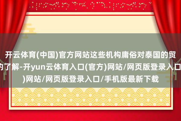 开云体育(中国)官方网站这些机构庸俗对泰国的贸易规章有较深远的了解-开yun云体育入口(官方)网站/网页版登录入口/手机版最新下载