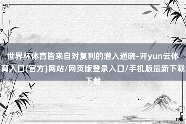 世界杯体育皆来自对复利的潜入通晓-开yun云体育入口(官方)网站/网页版登录入口/手机版最新下载