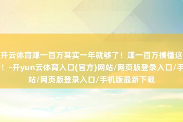 开云体育赚一百万其实一年就够了！赚一百万搞懂这21件事就够了！-开yun云体育入口(官方)网站/网页版登录入口/手机版最新下载