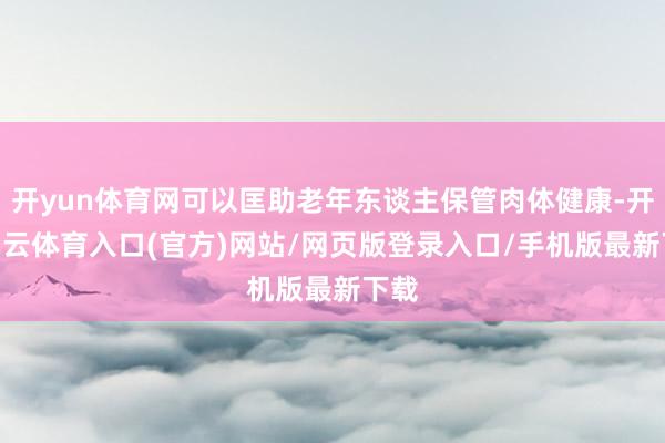 开yun体育网可以匡助老年东谈主保管肉体健康-开yun云体育入口(官方)网站/网页版登录入口/手机版最新下载