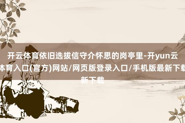 开云体育依旧选拔信守介怀思的岗亭里-开yun云体育入口(官方)网站/网页版登录入口/手机版最新下载