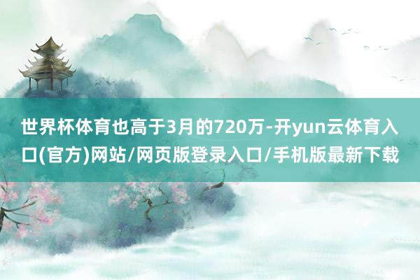 世界杯体育也高于3月的720万-开yun云体育入口(官方)网站/网页版登录入口/手机版最新下载