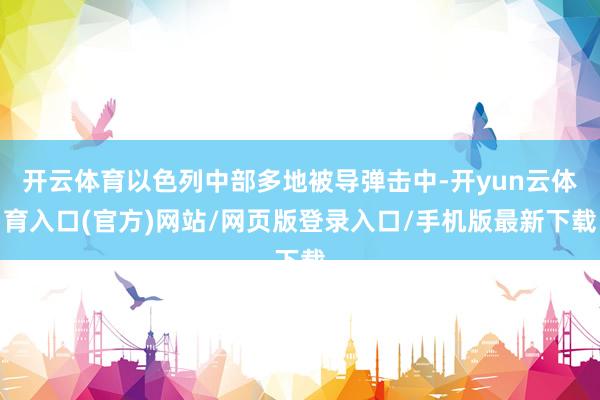开云体育以色列中部多地被导弹击中-开yun云体育入口(官方)网站/网页版登录入口/手机版最新下载
