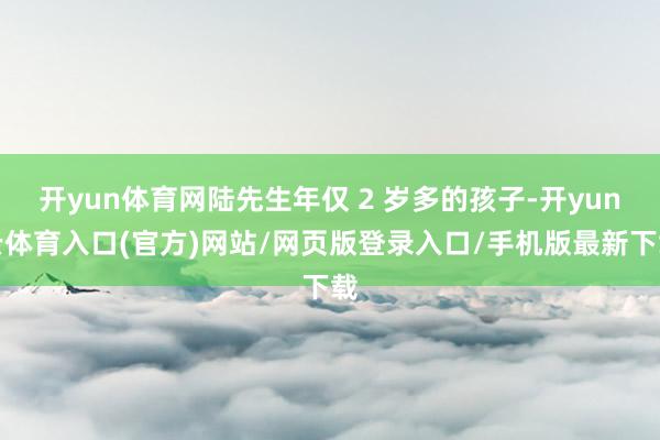 开yun体育网陆先生年仅 2 岁多的孩子-开yun云体育入口(官方)网站/网页版登录入口/手机版最新下载