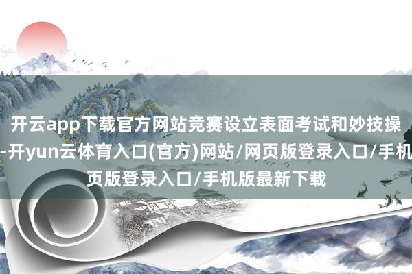 开云app下载官方网站竞赛设立表面考试和妙技操作两大部分-开yun云体育入口(官方)网站/网页版登录入口/手机版最新下载