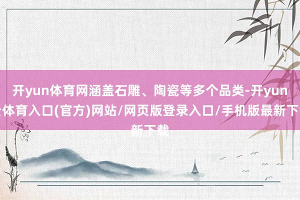 开yun体育网涵盖石雕、陶瓷等多个品类-开yun云体育入口(官方)网站/网页版登录入口/手机版最新下载