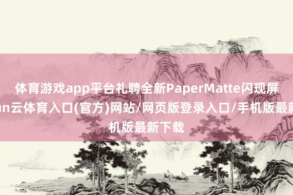 体育游戏app平台礼聘全新PaperMatte闪现屏-开yun云体育入口(官方)网站/网页版登录入口/手机版最新下载