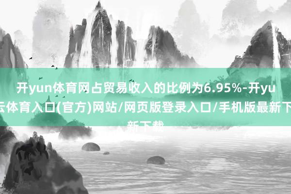 开yun体育网占贸易收入的比例为6.95%-开yun云体育入口(官方)网站/网页版登录入口/手机版最新下载