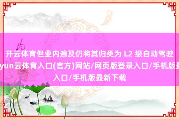 开云体育但业内遍及仍将其归类为 L2 级自动驾驶系统-开yun云体育入口(官方)网站/网页版登录入口/手机版最新下载