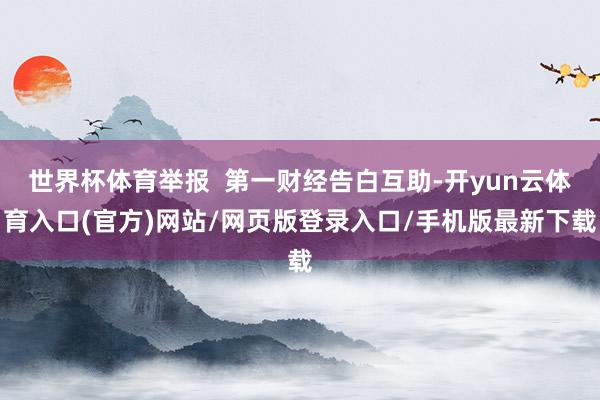 世界杯体育举报  第一财经告白互助-开yun云体育入口(官方)网站/网页版登录入口/手机版最新下载