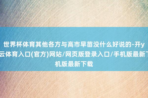 世界杯体育其他各方与高市早苗没什么好说的-开yun云体育入口(官方)网站/网页版登录入口/手机版最新下载