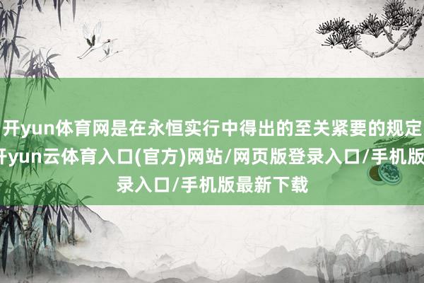 开yun体育网是在永恒实行中得出的至关紧要的规定性意识-开yun云体育入口(官方)网站/网页版登录入口/手机版最新下载