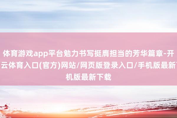 体育游戏app平台勉力书写挺膺担当的芳华篇章-开yun云体育入口(官方)网站/网页版登录入口/手机版最新下载