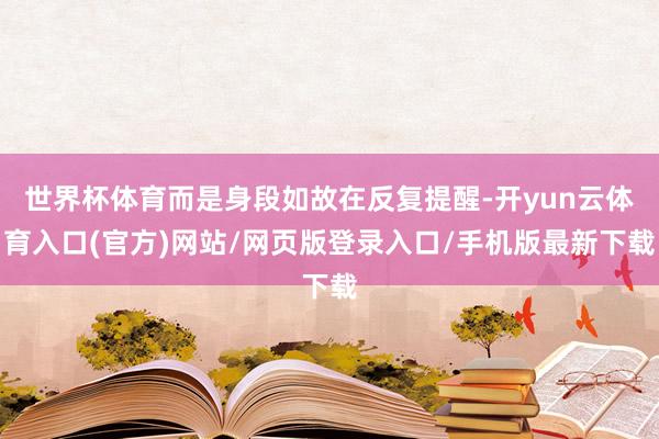 世界杯体育而是身段如故在反复提醒-开yun云体育入口(官方)网站/网页版登录入口/手机版最新下载