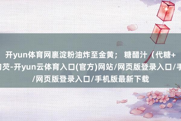 开yun体育网裹淀粉油炸至金黄； 糖醋汁（代糖+醋+番茄酱）勾芡-开yun云体育入口(官方)网站/网页版登录入口/手机版最新下载