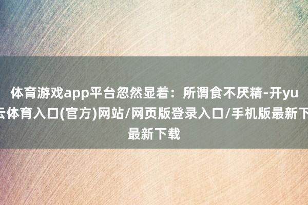 体育游戏app平台忽然显着：所谓食不厌精-开yun云体育入口(官方)网站/网页版登录入口/手机版最新下载